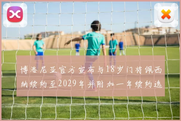 博洛尼亚官方宣布与18岁门将佩西纳续约至2029年并附加一年续约选项