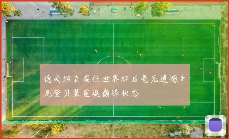 德尚坦言离任世界杯后毫无遗憾幸见登贝莱重返巅峰状态