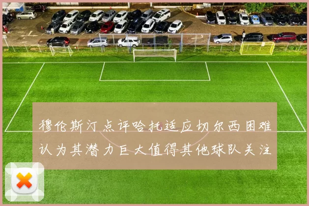 穆伦斯汀点评哈托适应切尔西困难认为其潜力巨大值得其他球队关注