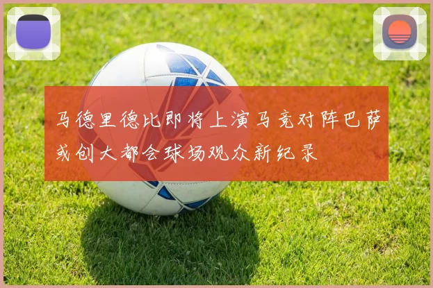 马德里德比即将上演马竞对阵巴萨或创大都会球场观众新纪录