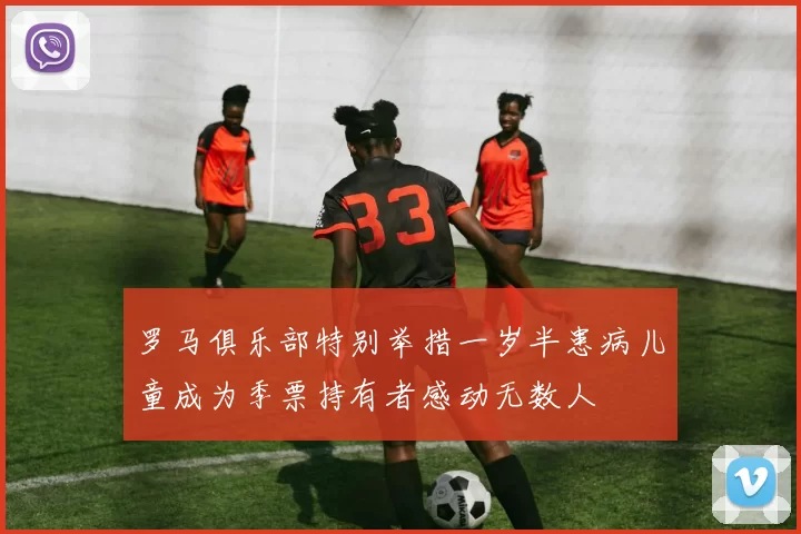 罗马俱乐部特别举措一岁半患病儿童成为季票持有者感动无数人