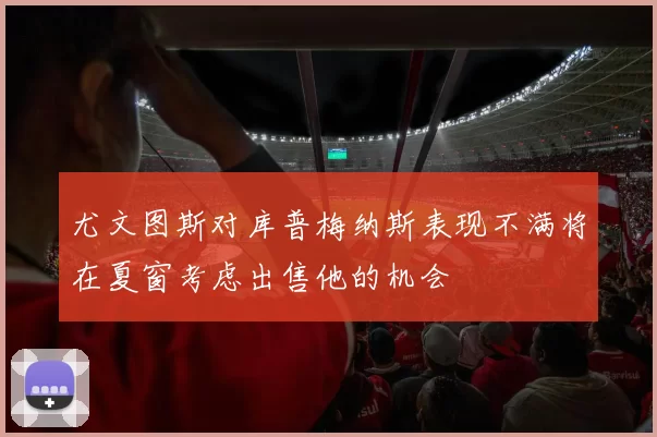 尤文图斯对库普梅纳斯表现不满将在夏窗考虑出售他的机会