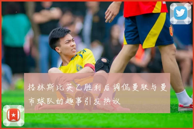 格林斯比英乙胜利后调侃曼联与曼市球队的趣事引发热议