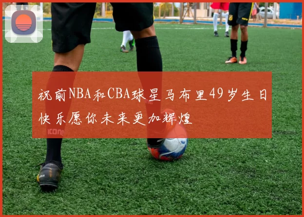 祝前NBA和CBA球星马布里49岁生日快乐愿你未来更加辉煌