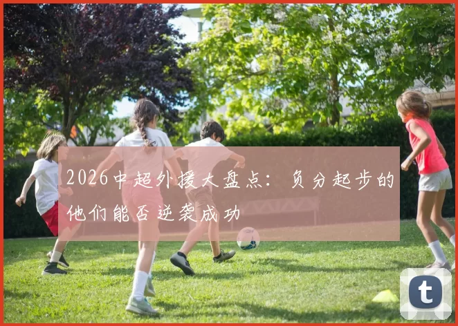 2026中超外援大盘点：负分起步的他们能否逆袭成功