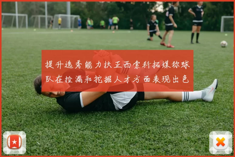 提升选秀能力扶正西索科拓媒称球队在捡漏和挖掘人才方面表现出色