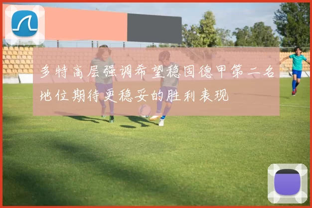 多特高层强调希望稳固德甲第二名地位期待更稳妥的胜利表现