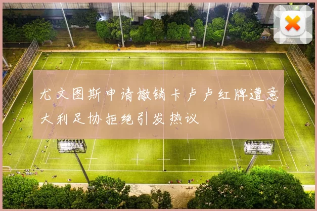 尤文图斯申请撤销卡卢卢红牌遭意大利足协拒绝引发热议
