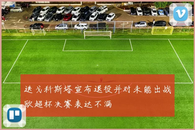 迭戈科斯塔宣布退役并对未能出战欧超杯决赛表达不满