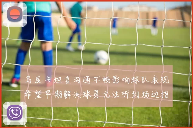 乌度卡坦言沟通不畅影响球队表现希望早期解决球员无法听到场边指令