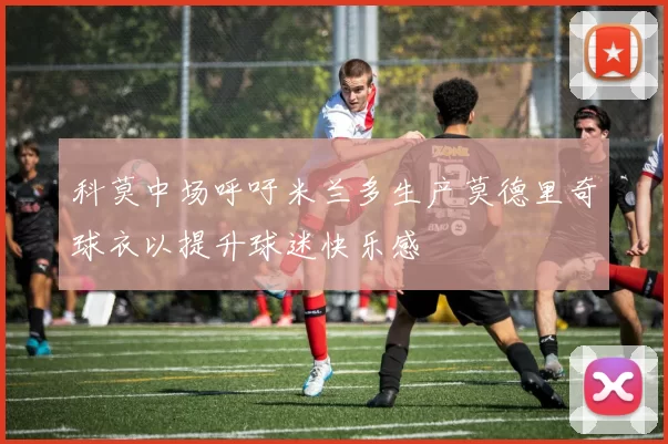 科莫中场呼吁米兰多生产莫德里奇球衣以提升球迷快乐感