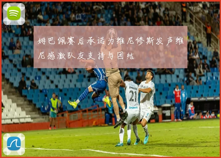 姆巴佩赛后承诺为维尼修斯发声维尼感激队友支持与团结