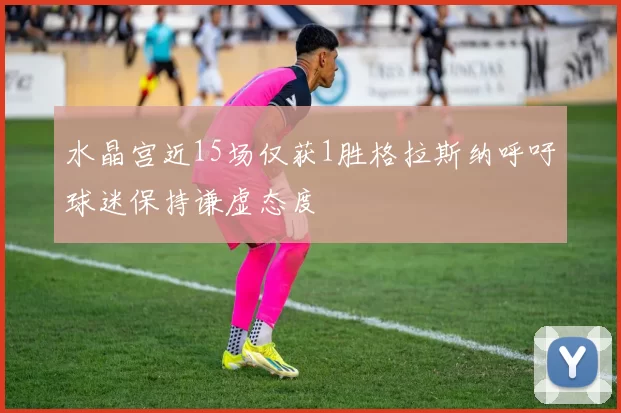 水晶宫近15场仅获1胜格拉斯纳呼吁球迷保持谦虚态度