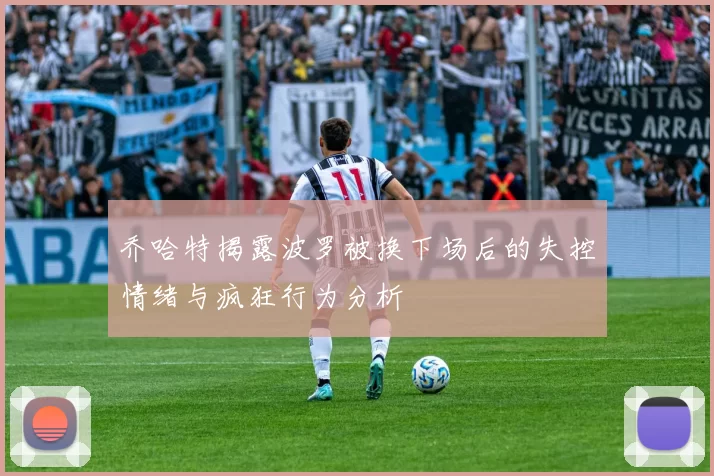 乔哈特揭露波罗被换下场后的失控情绪与疯狂行为分析