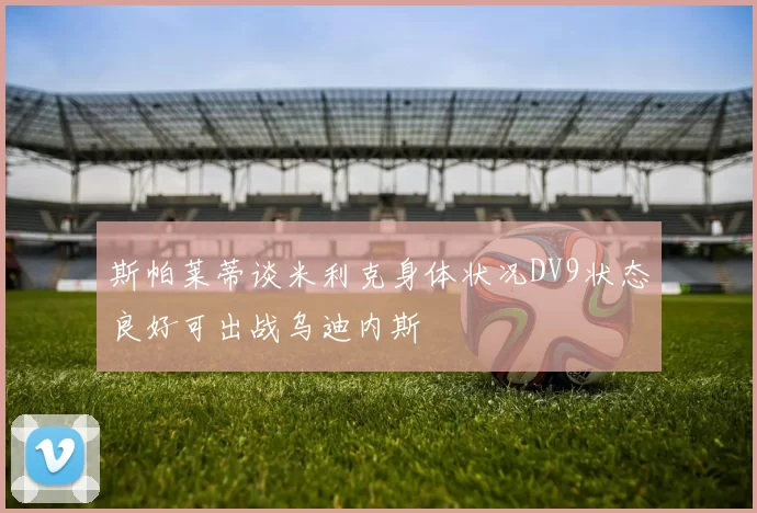 斯帕莱蒂谈米利克身体状况DV9状态良好可出战乌迪内斯