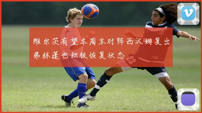 维尔茨有望本周末对阵西汉姆复出弗林蓬也积极恢复状态