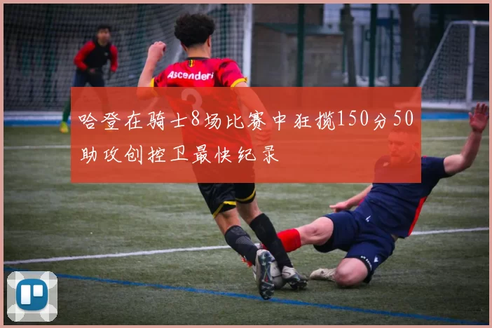 哈登在骑士8场比赛中狂揽150分50助攻创控卫最快纪录