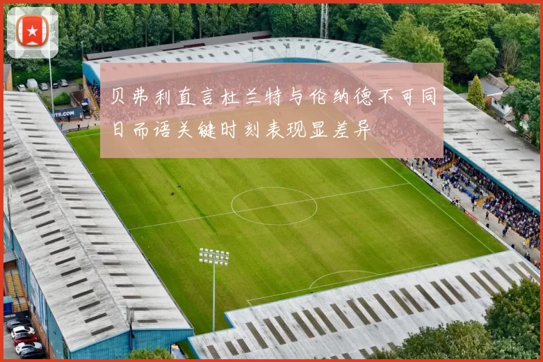 贝弗利直言杜兰特与伦纳德不可同日而语关键时刻表现显差异