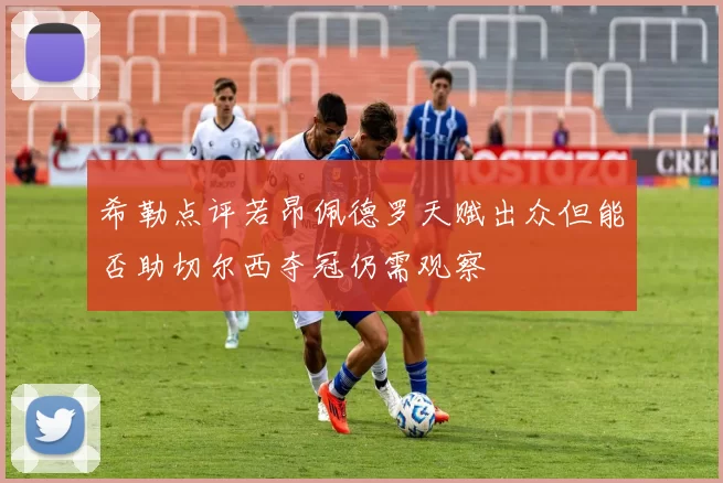 希勒点评若昂佩德罗天赋出众但能否助切尔西夺冠仍需观察