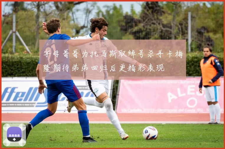 字母哥哥为托马斯取绰号杀手卡梅隆期待弟弟回归后更精彩表现