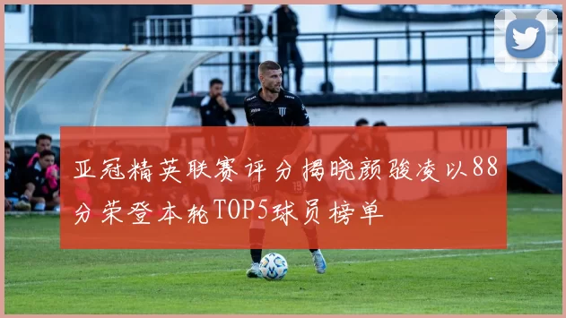 亚冠精英联赛评分揭晓颜骏凌以88分荣登本轮TOP5球员榜单
