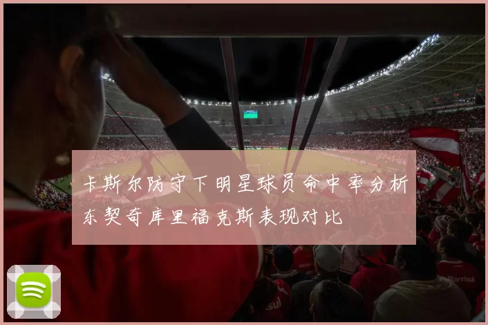 卡斯尔防守下明星球员命中率分析东契奇库里福克斯表现对比