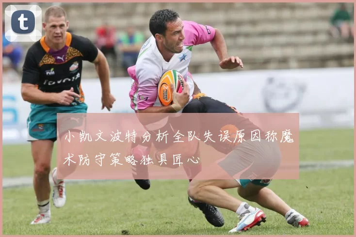 小凯文波特分析全队失误原因称魔术防守策略独具匠心