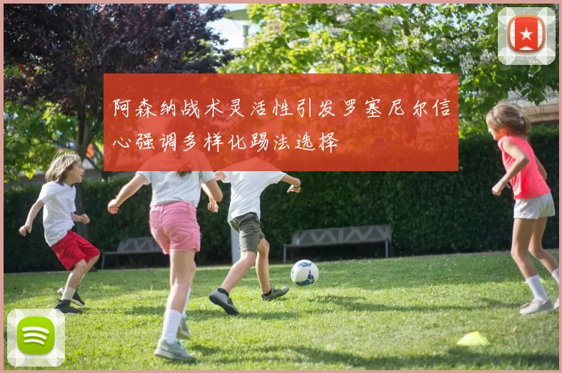 阿森纳战术灵活性引发罗塞尼尔信心强调多样化踢法选择
