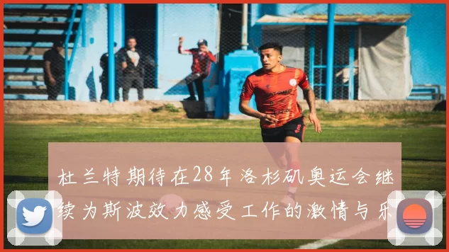 杜兰特期待在28年洛杉矶奥运会继续为斯波效力感受工作的激情与乐趣