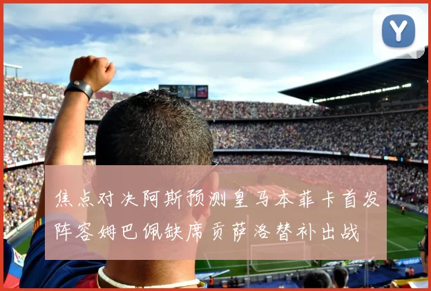 焦点对决阿斯预测皇马本菲卡首发阵容姆巴佩缺席贡萨洛替补出战