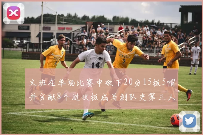 文班在单场比赛中砍下20分15板5帽并贡献8个进攻板成马刺队史第三人追平邓肯伟业