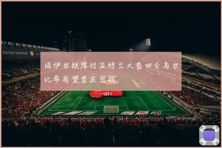 诺伊尔缺席对亚特兰大首回合乌尔比希有望首发出战