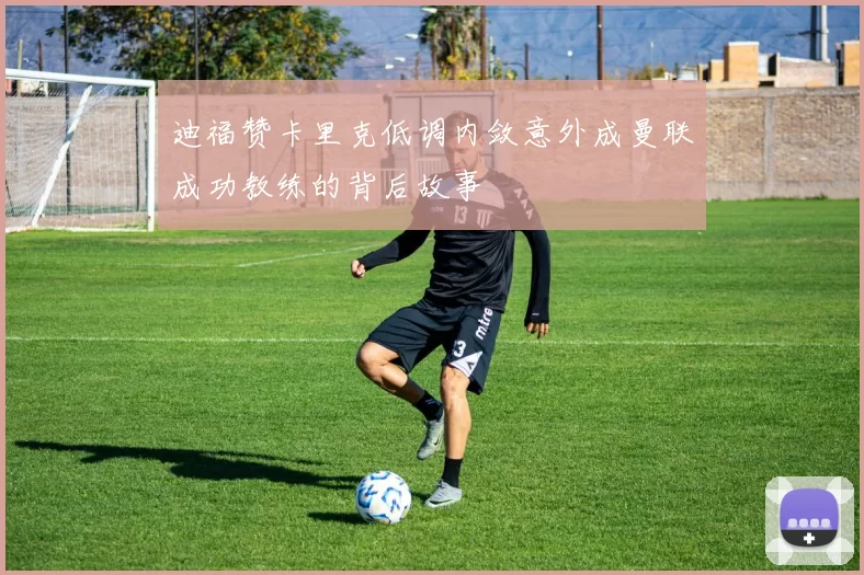 迪福赞卡里克低调内敛意外成曼联成功教练的背后故事