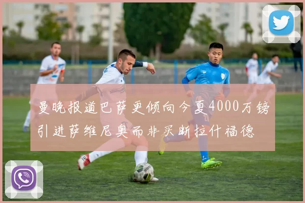 曼晚报道巴萨更倾向今夏4000万镑引进萨维尼奥而非买断拉什福德