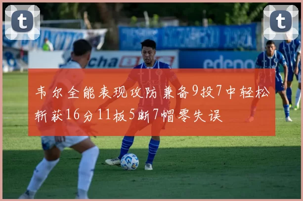 韦尔全能表现攻防兼备9投7中轻松斩获16分11板5断7帽零失误