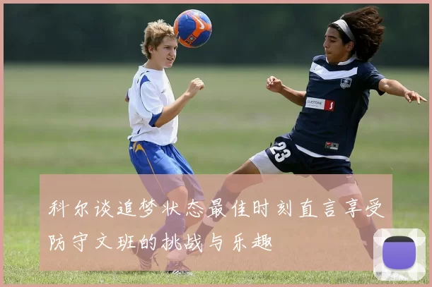 科尔谈追梦状态最佳时刻直言享受防守文班的挑战与乐趣