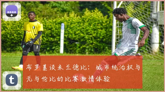 布罗基谈米兰德比：城市统治权与无与伦比的比赛激情体验