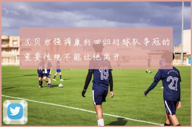 戈贝尔强调康利回归对球队争冠的重要性绝不能让他离开